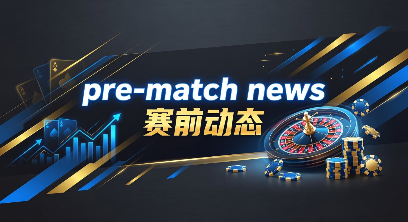 pre-match news 赛前动态：阵容变化与临场分析